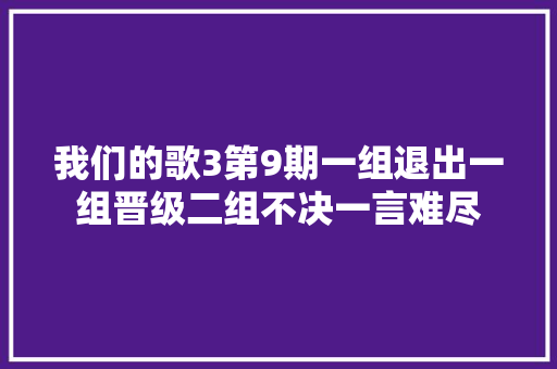 我们的歌3第9期一组退出一组晋级二组不决一言难尽