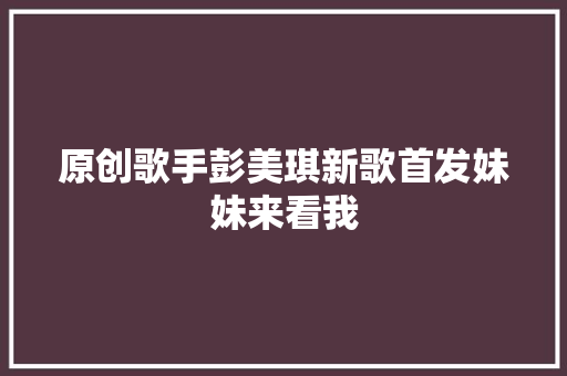 原创歌手彭美琪新歌首发妹妹来看我