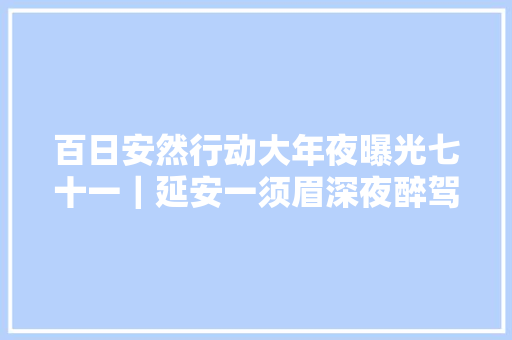 百日安然行动大年夜曝光七十一｜延安一须眉深夜醉驾被查