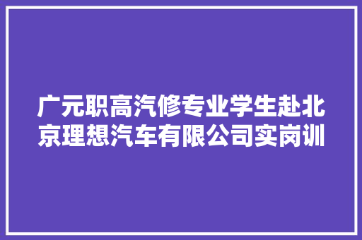 广元职高汽修专业学生赴北京理想汽车有限公司实岗训圆满停滞