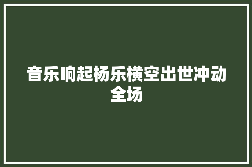 音乐响起杨乐横空出世冲动全场