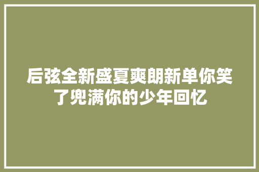 后弦全新盛夏爽朗新单你笑了兜满你的少年回忆