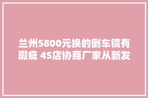 兰州5800元换的倒车镜有瑕疵 4S店协商厂家从新发货安装