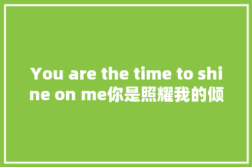 You are the time to shine on me你是照耀我的倾城时光