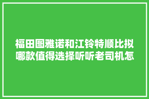 福田图雅诺和江铃特顺比拟哪款值得选择听听老司机怎么说的