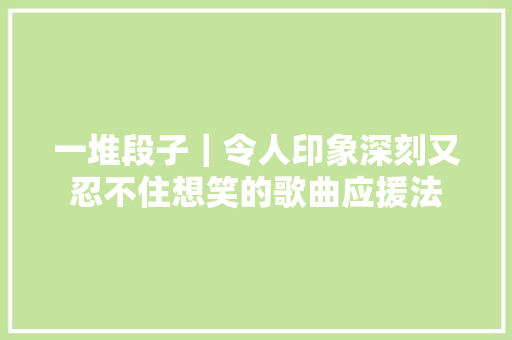 一堆段子｜令人印象深刻又忍不住想笑的歌曲应援法