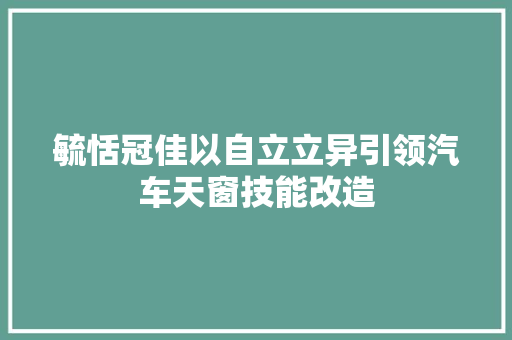 毓恬冠佳以自立立异引领汽车天窗技能改造