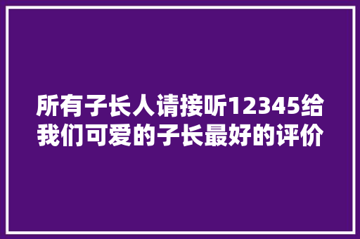 所有子长人请接听12345给我们可爱的子长最好的评价