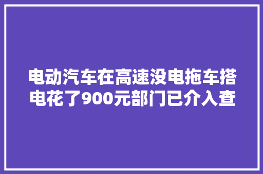 电动汽车在高速没电拖车搭电花了900元部门已介入查询访问→