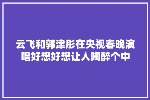 云飞和郭津彤在央视春晚演唱好想好想让人陶醉个中