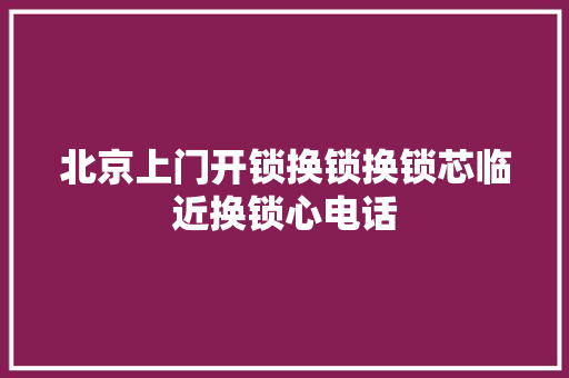 北京上门开锁换锁换锁芯临近换锁心电话