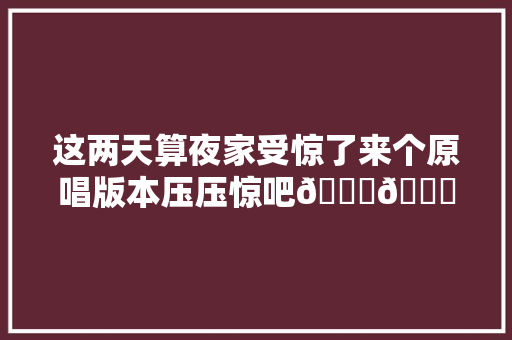 这两天算夜家受惊了来个原唱版本压压惊吧😘😘