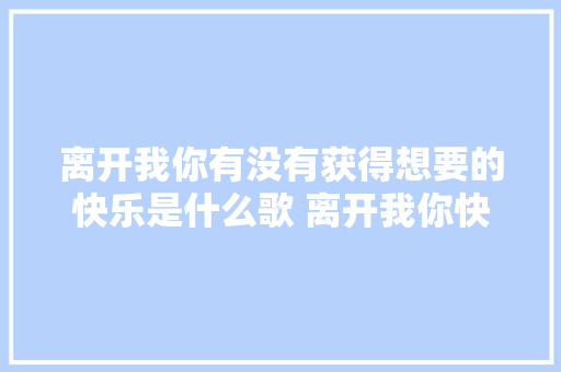 离开我你有没有获得想要的快乐是什么歌 离开我你快乐吗歌词