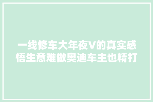 一线修车大年夜V的真实感悟生意难做奥迪车主也精打细算了