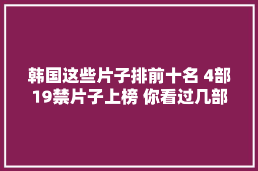 韩国这些片子排前十名 4部19禁片子上榜 你看过几部