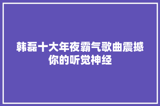 韩磊十大年夜霸气歌曲震撼你的听觉神经
