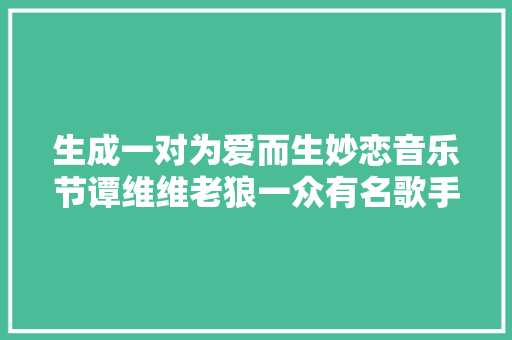 生成一对为爱而生妙恋音乐节谭维维老狼一众有名歌手倾情参演 休闲娱乐