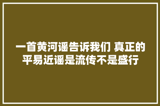一首黄河谣告诉我们 真正的平易近谣是流传不是盛行