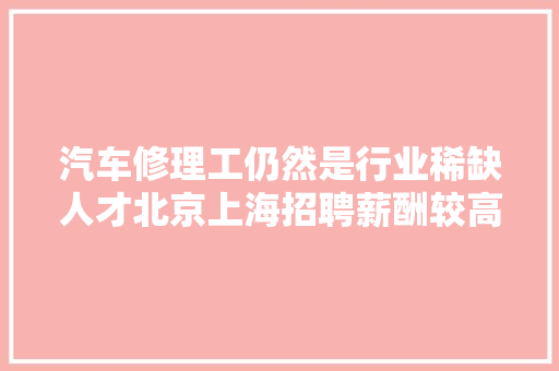 汽车修理工仍然是行业稀缺人才北京上海招聘薪酬较高