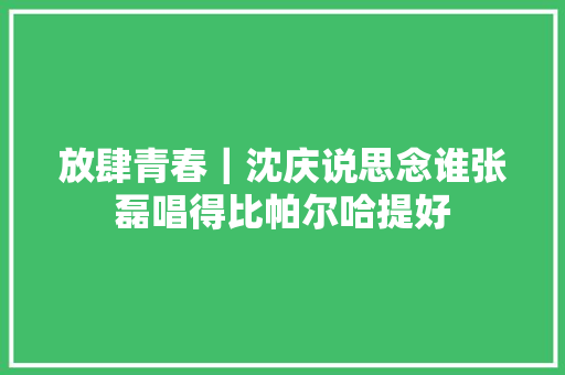 放肆青春｜沈庆说思念谁张磊唱得比帕尔哈提好