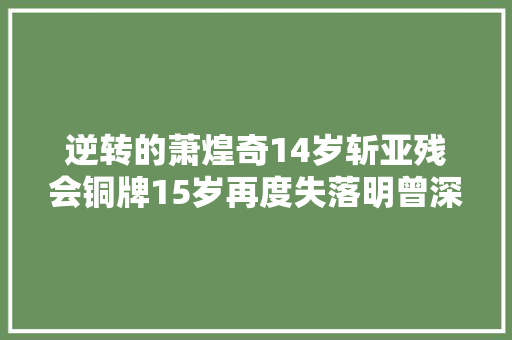 逆转的萧煌奇14岁斩亚残会铜牌15岁再度失落明曾深深吸引成龙