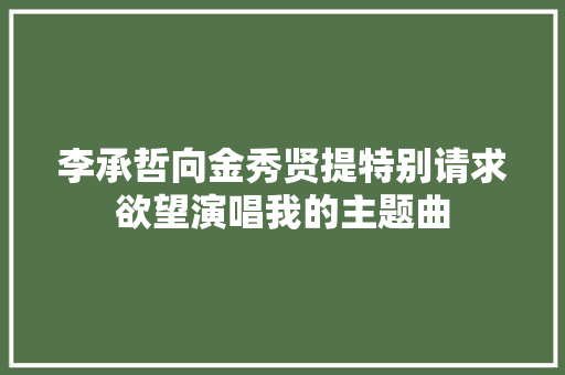 李承哲向金秀贤提特别请求欲望演唱我的主题曲