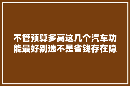 不管预算多高这几个汽车功能最好别选不是省钱存在隐患