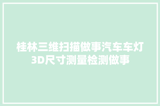 桂林三维扫描做事汽车车灯3D尺寸测量检测做事