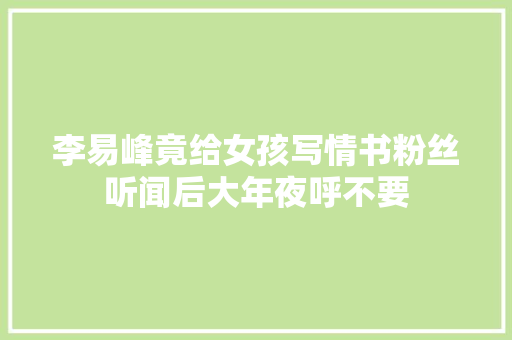 李易峰竟给女孩写情书粉丝听闻后大年夜呼不要