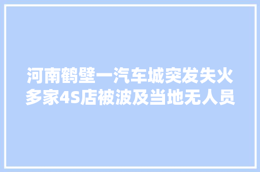河南鹤壁一汽车城突发失火多家4S店被波及当地无人员伤亡正统计损失