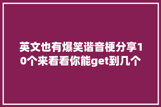 英文也有爆笑谐音梗分享10个来看看你能get到几个吧