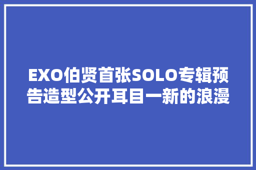 EXO伯贤首张SOLO专辑预告造型公开耳目一新的浪漫Ru0026B