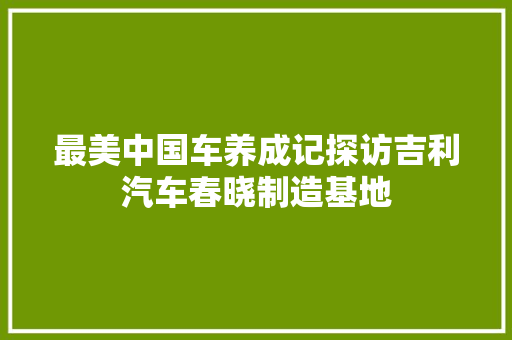 最美中国车养成记探访吉利汽车春晓制造基地