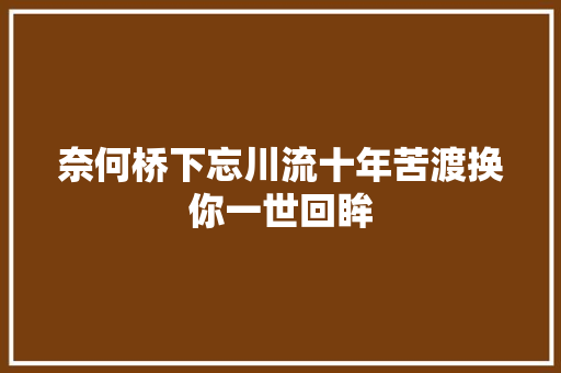 奈何桥下忘川流十年苦渡换你一世回眸