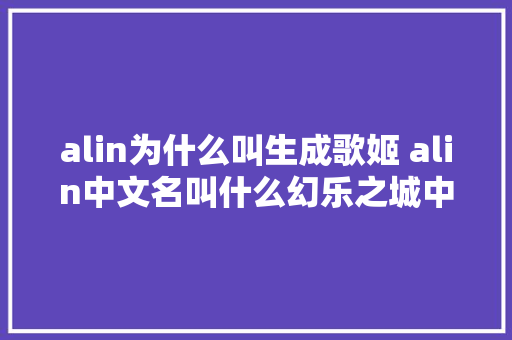 alin为什么叫生成歌姬 alin中文名叫什么幻乐之城中做唱演人