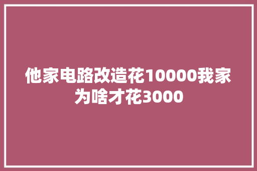 他家电路改造花10000我家为啥才花3000