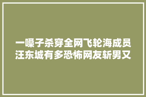 一嗓子杀穿全网飞轮海成员汪东城有多恐怖网友斩男又斩女