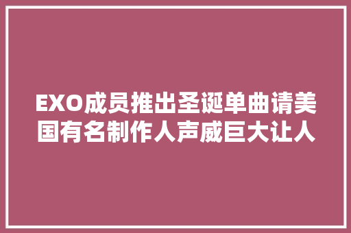 EXO成员推出圣诞单曲请美国有名制作人声威巨大让人期待