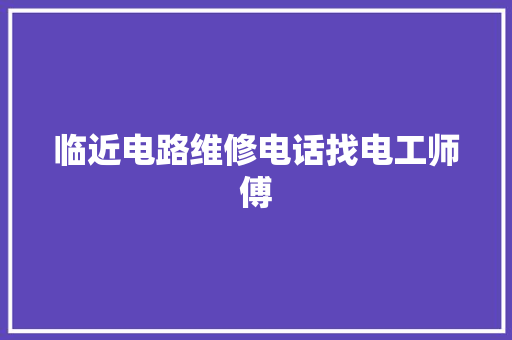 临近电路维修电话找电工师傅