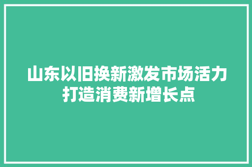 山东以旧换新激发市场活力 打造消费新增长点
