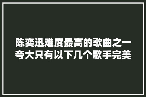 陈奕迅难度最高的歌曲之一夸大只有以下几个歌手完美演绎
