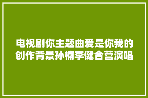 电视剧你主题曲爱是你我的创作背景孙楠李健合营演唱