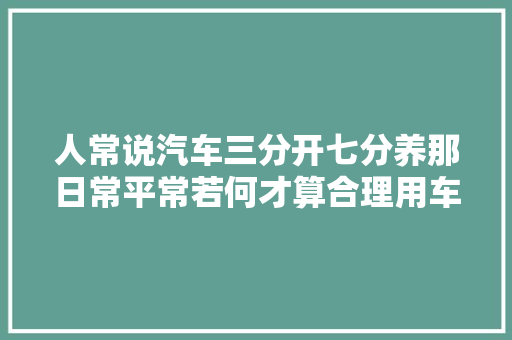 人常说汽车三分开七分养那日常平常若何才算合理用车