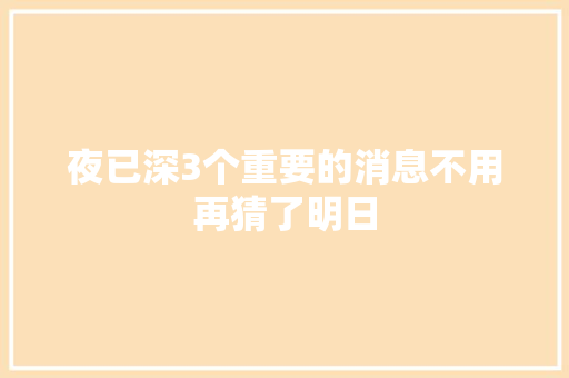 夜已深3个重要的消息不用再猜了明日