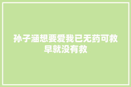 孙子涵想要爱我已无药可救早就没有救