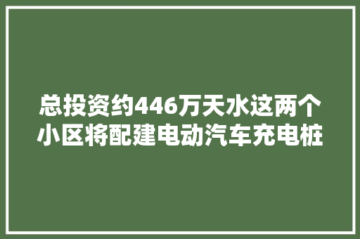 总投资约446万天水这两个小区将配建电动汽车充电桩