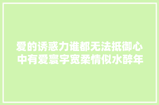 爱的诱惑力谁都无法抵御心中有爱寰宇宽柔情似水醉年光光阴