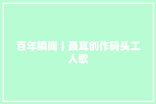 百年瞬间丨聂耳创作码头工人歌