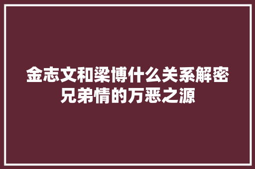 金志文和梁博什么关系解密兄弟情的万恶之源