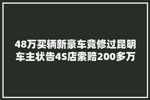 48万买辆新豪车竟修过昆明车主状告4S店索赔200多万